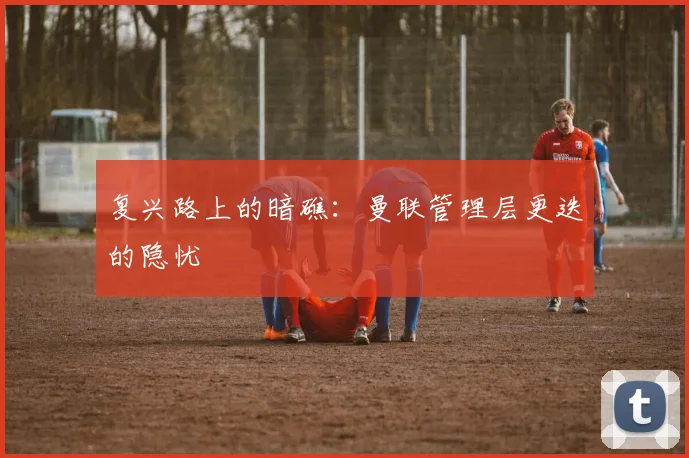 复兴路上的暗礁：曼联管理层更迭的隐忧