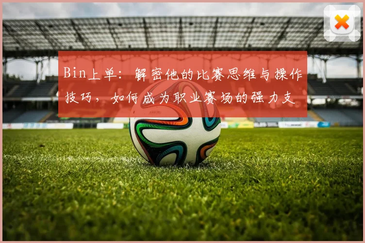 Bin上单：解密他的比赛思维与操作技巧，如何成为职业赛场的强力支柱