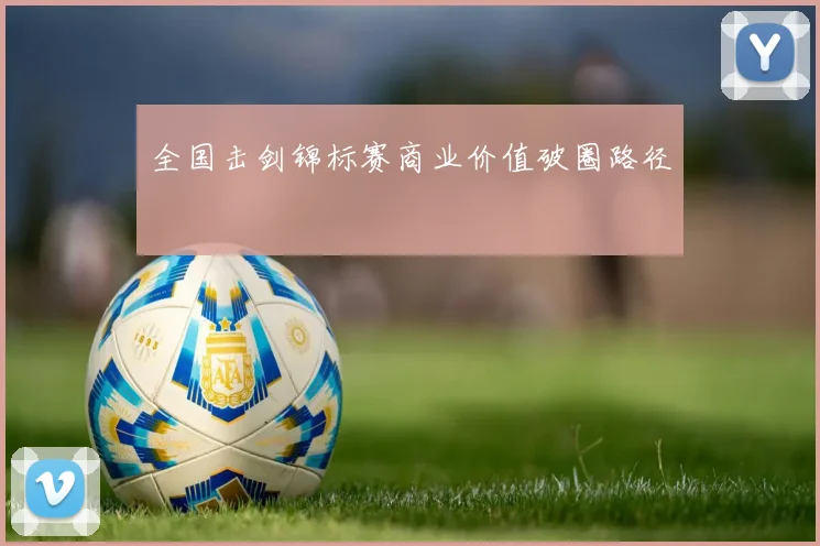 全国击剑锦标赛商业价值破圈路径