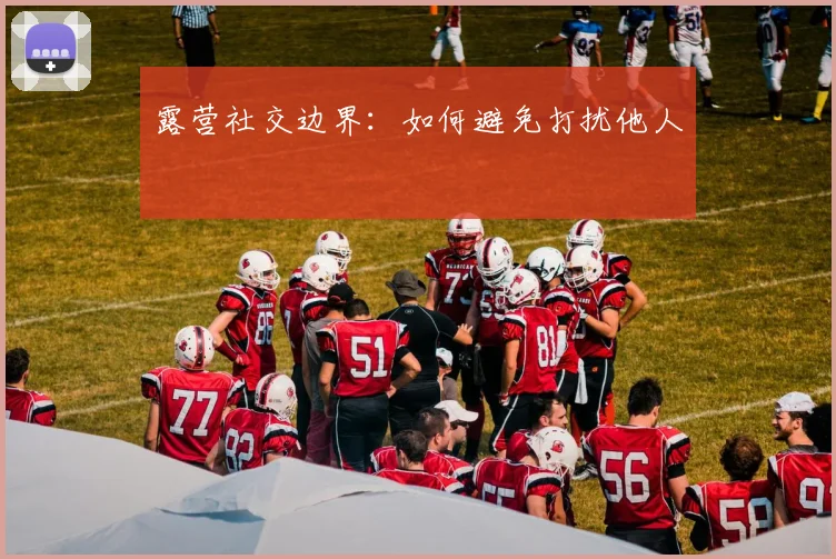 露营社交边界：如何避免打扰他人
