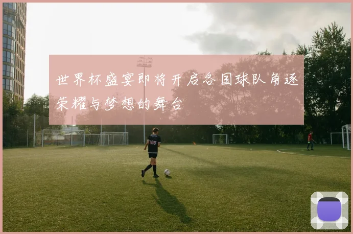世界杯盛宴即将开启各国球队角逐荣耀与梦想的舞台