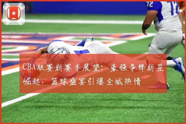 CBA联赛新赛季展望：豪强争锋新星崛起，篮球盛宴引爆全城热情