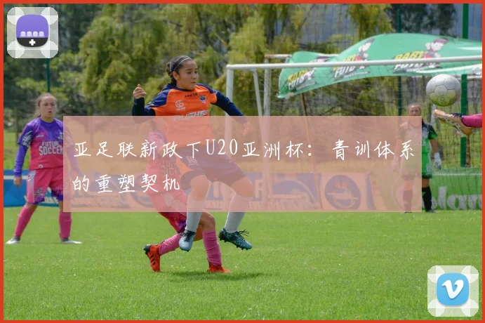 亚足联新政下U20亚洲杯：青训体系的重塑契机