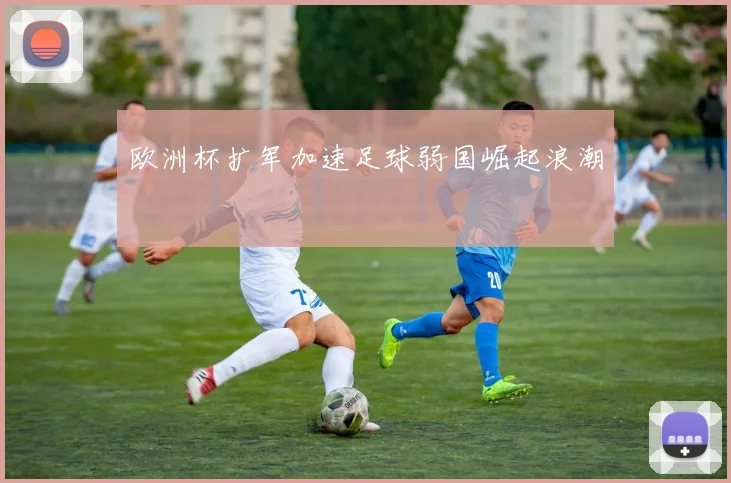 欧洲杯扩军加速足球弱国崛起浪潮