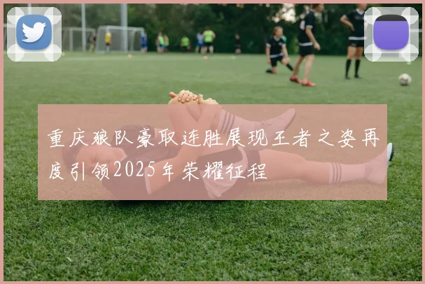 重庆狼队豪取连胜展现王者之姿再度引领2025年荣耀征程
