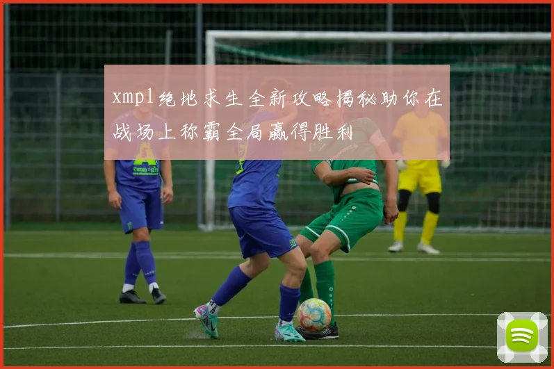 xmpl绝地求生全新攻略揭秘助你在战场上称霸全局赢得胜利