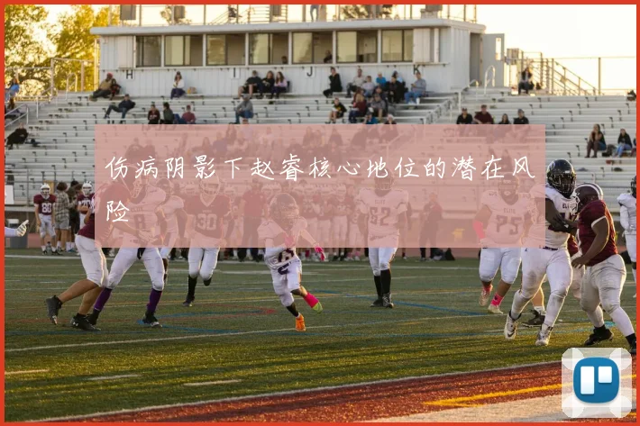 伤病阴影下赵睿核心地位的潜在风险