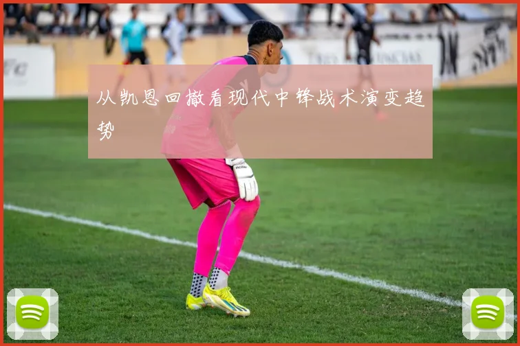 从凯恩回撤看现代中锋战术演变趋势
