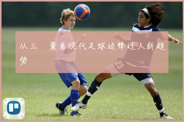 从三笘薰看现代足球边锋过人新趋势