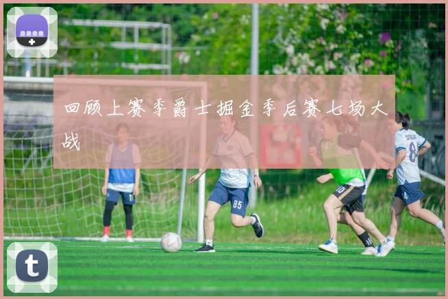 回顾上赛季爵士掘金季后赛七场大战