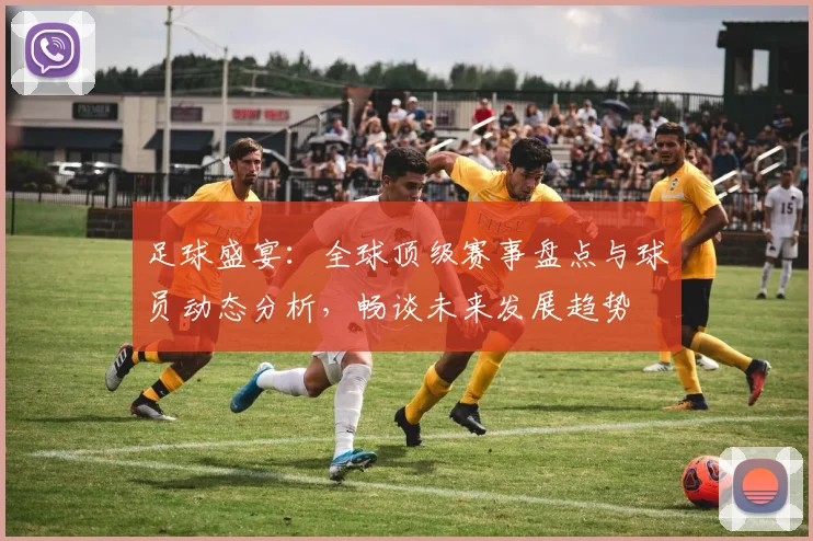 足球盛宴：全球顶级赛事盘点与球员动态分析，畅谈未来发展趋势