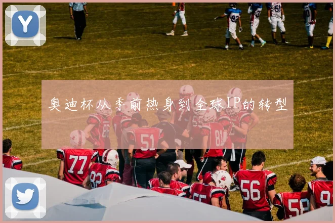 奥迪杯从季前热身到全球IP的转型