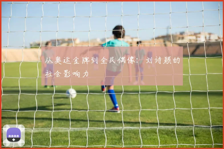 从奥运金牌到全民偶像：刘诗颖的社会影响力