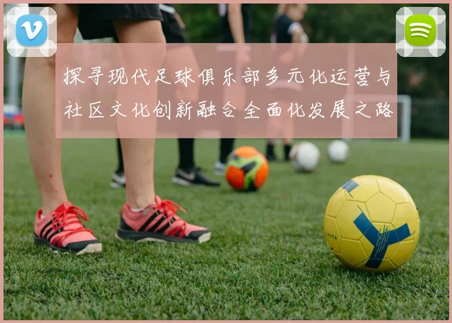 探寻现代足球俱乐部多元化运营与社区文化创新融合全面化发展之路