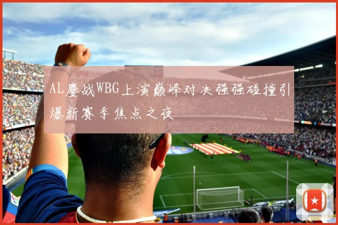AL鏖战WBG上演巅峰对决强强碰撞引爆新赛季焦点之夜