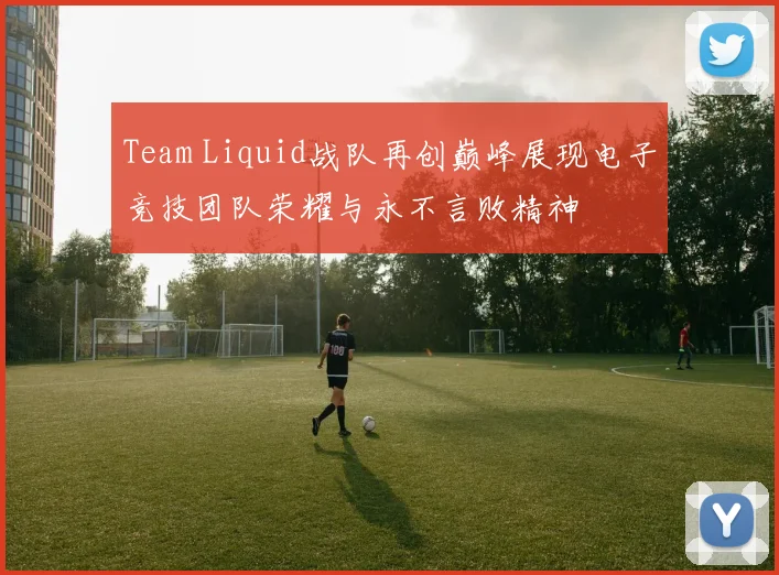 Team Liquid战队再创巅峰展现电子竞技团队荣耀与永不言败精神