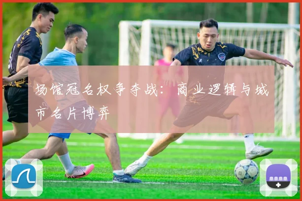 场馆冠名权争夺战：商业逻辑与城市名片博弈