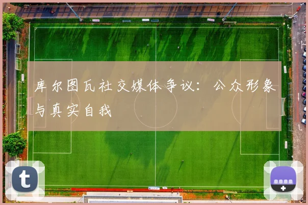 库尔图瓦社交媒体争议：公众形象与真实自我