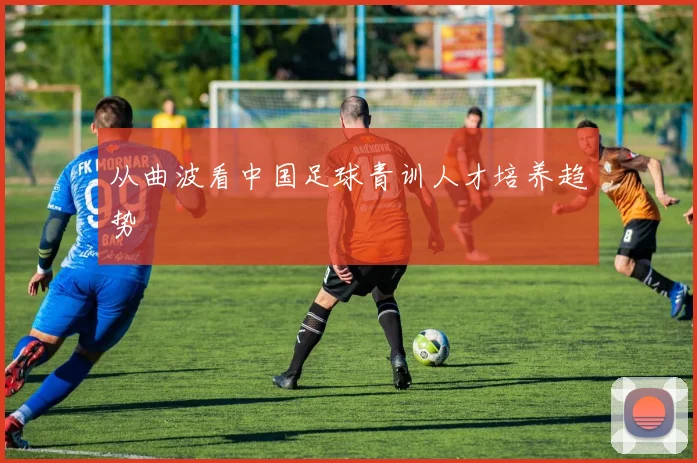从曲波看中国足球青训人才培养趋势